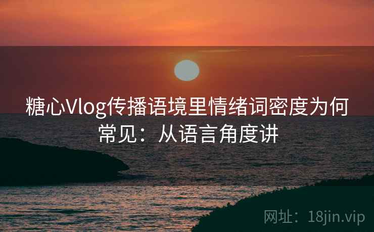 糖心Vlog传播语境里情绪词密度为何常见：从语言角度讲
