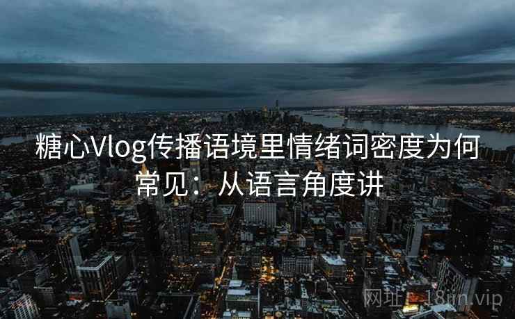 糖心Vlog传播语境里情绪词密度为何常见：从语言角度讲