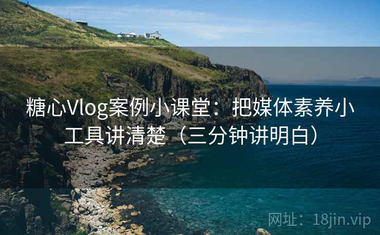 糖心Vlog案例小课堂:把媒体素养小工具讲清楚(三分钟讲明白) 糖心Vlog案例小课堂:把媒体素养小工具讲清楚(三分钟讲明白)