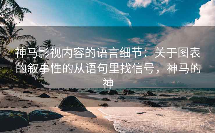 神马影视内容的语言细节:关于图表的叙事性的从语句里找信号,神马的神 神马影视内容的语言细节:关于图表的叙事性的从语句里找信号,神马的神