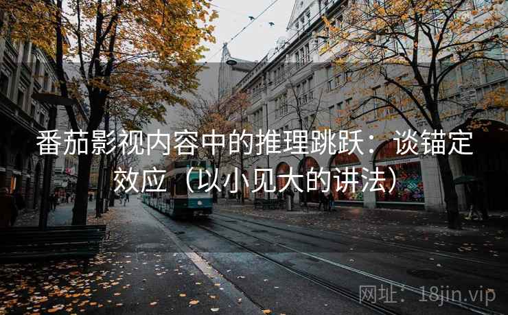 番茄影视内容中的推理跳跃：谈锚定效应（以小见大的讲法）