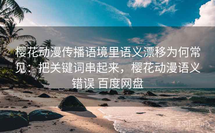 樱花动漫传播语境里语义漂移为何常见：把关键词串起来，樱花动漫语义错误 百度网盘