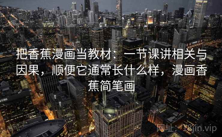 把香蕉漫画当教材：一节课讲相关与因果，顺便它通常长什么样，漫画香蕉简笔画