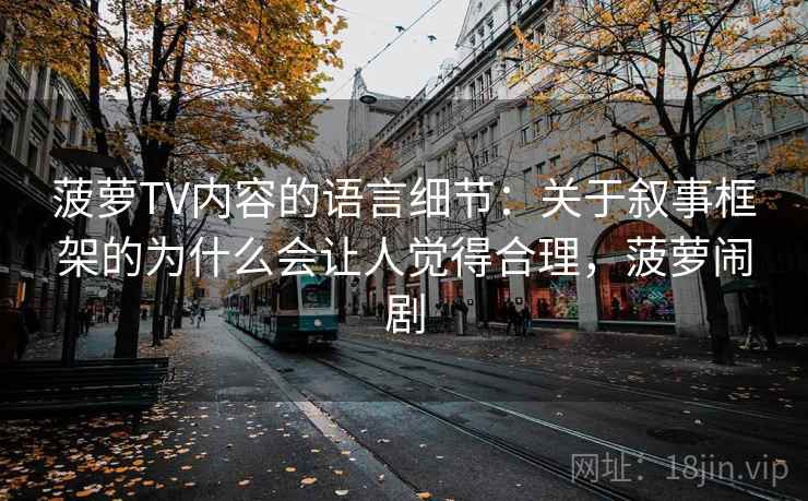 菠萝TV内容的语言细节:关于叙事框架的为什么会让人觉得合理,菠萝闹剧 菠萝TV内容的语言细节:关于叙事框架的为什么会让人觉得合理,菠萝闹剧