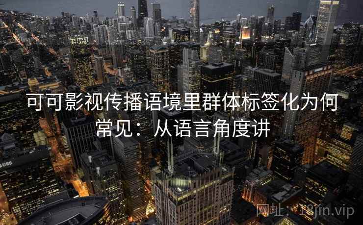 可可影视传播语境里群体标签化为何常见：从语言角度讲