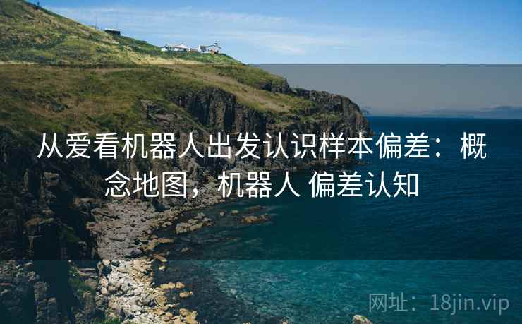 从爱看机器人出发认识样本偏差：概念地图，机器人 偏差认知
