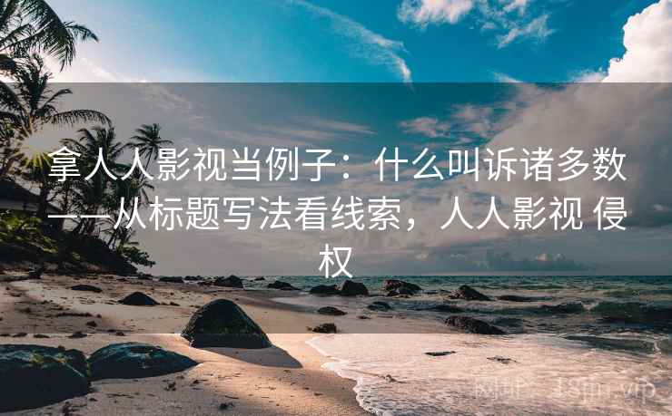 拿人人影视当例子：什么叫诉诸多数——从标题写法看线索，人人影视 侵权
