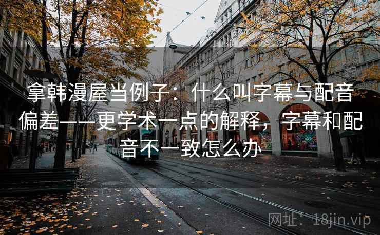 拿韩漫屋当例子:什么叫字幕与配音偏差——更学术一点的解释,字幕和配音不一致怎么办 拿韩漫屋当例子:什么叫字幕与配音偏差——更学术一点的解释,字幕和配音不一致怎么办