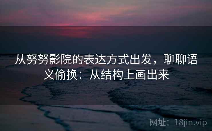 从努努影院的表达方式出发，聊聊语义偷换：从结构上画出来